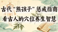 【养生知识】古代 “熊孩子” 惩戒指南，看完才懂古人的 “穴位养生” 智慧！